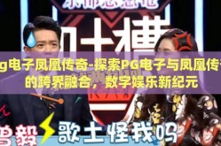 pg电子凤凰传奇-探索PG电子与凤凰传奇的跨界融合，数字娱乐新纪元