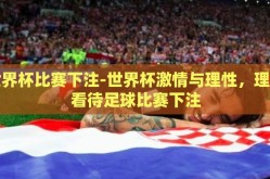 世界杯比赛下注-世界杯激情与理性，理性看待足球比赛下注