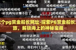 求个pg赏金船长网址-探索PG赏金船长之旅，解锁海上的神秘宝藏