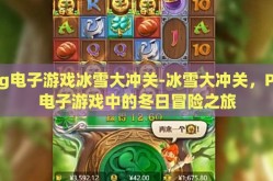 pg电子游戏冰雪大冲关-冰雪大冲关，PG电子游戏中的冬日冒险之旅