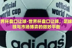 世界杯盘口让球-世界杯盘口让球，足球竞技与市场博弈的微妙平衡