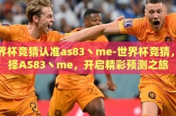 世界杯竞猜认准as83丶me-世界杯竞猜，选择AS83丶me，开启精彩预测之旅