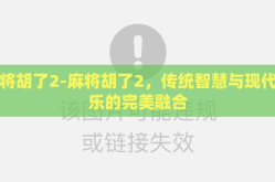 麻将胡了2-麻将胡了2，传统智慧与现代娱乐的完美融合