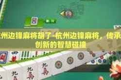 杭州边锋麻将胡了-杭州边锋麻将，传承与创新的智慧碰撞