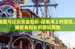 在哪里可以玩赏金船长-探索海上的冒险，揭秘赏金船长的游玩胜地