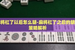 麻将杠了以后怎么胡-麻将杠了之后的胡牌策略解析