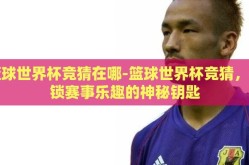 篮球世界杯竞猜在哪-篮球世界杯竞猜，解锁赛事乐趣的神秘钥匙