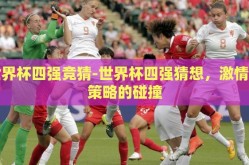 世界杯四强竞猜-世界杯四强猜想，激情与策略的碰撞