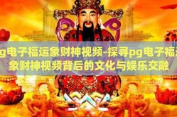 pg电子福运象财神视频-探寻pg电子福运象财神视频背后的文化与娱乐交融