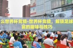 怎么世界杯竞猜-世界杯竞猜，解锁足球盛宴的趣味与技巧
