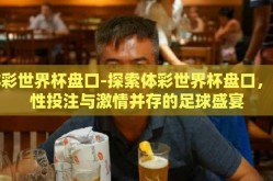 体彩世界杯盘口-探索体彩世界杯盘口，理性投注与激情并存的足球盛宴