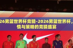 2026男篮世界杯竞猜-2026男篮世界杯，激情与策略的竞猜盛宴