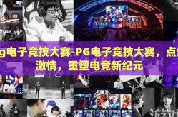 pg电子竞技大赛-PG电子竞技大赛，点燃激情，重塑电竞新纪元