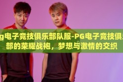 pg电子竞技俱乐部队服-PG电子竞技俱乐部的荣耀战袍，梦想与激情的交织