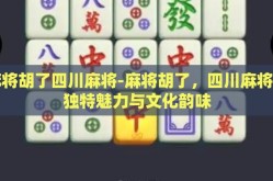麻将胡了四川麻将-麻将胡了，四川麻将的独特魅力与文化韵味