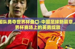 中国队勇夺世界杯盘口-中国足球新篇章，世界杯赛场上的英勇绽放
