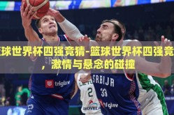 篮球世界杯四强竞猜-篮球世界杯四强竞猜，激情与悬念的碰撞