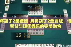 麻将胡了2免费版-麻将胡了2免费版，传统智慧与现代娱乐的完美融合