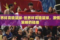 世界杯竞猜篮球-世界杯竞猜篮球，激情与策略的碰撞