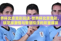 世界杯北京竞彩玩法-世界杯北京竞彩，解锁足球激情与智慧投注的双重盛宴