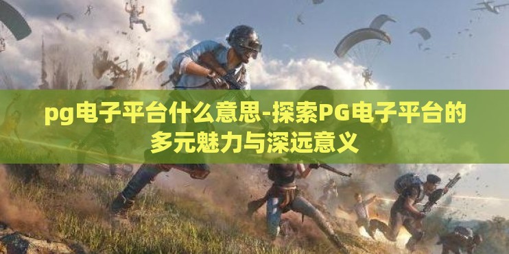 pg电子平台什么意思-探索PG电子平台的多元魅力与深远意义 pg电子平台什么意思-探索PG电子平台的多元魅力与深远意义