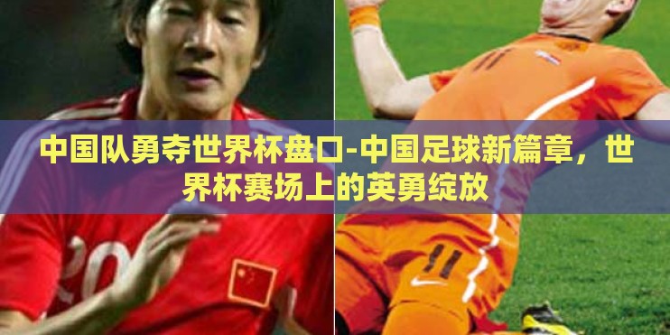 中国队勇夺世界杯盘口-中国足球新篇章，世界杯赛场上的英勇绽放
