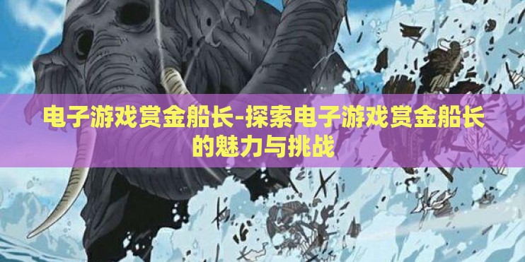 电子游戏赏金船长-探索电子游戏赏金船长的魅力与挑战 电子游戏赏金船长-探索电子游戏赏金船长的魅力与挑战