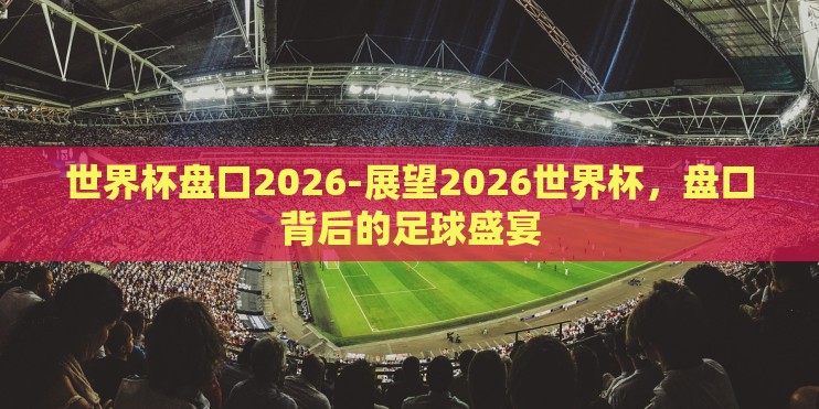 世界杯盘口2026-展望2026世界杯，盘口背后的足球盛宴