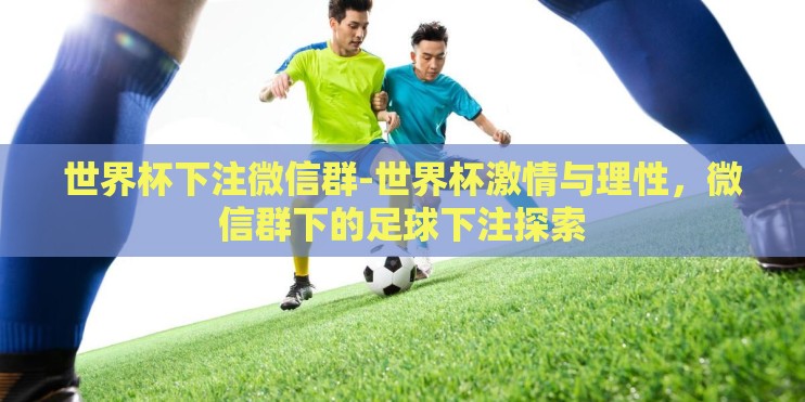 世界杯下注微信群-世界杯激情与理性,微信群下的足球下注探索 世界杯下注微信群-世界杯激情与理性,微信群下的足球下注探索