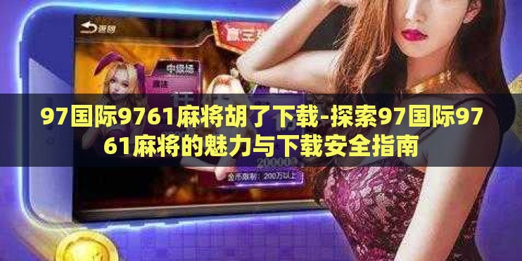 97国际9761麻将胡了下载-探索97国际9761麻将的魅力与下载安全指南