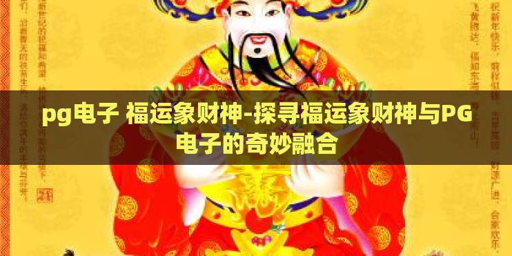 pg电子 福运象财神-探寻福运象财神与PG电子的奇妙融合