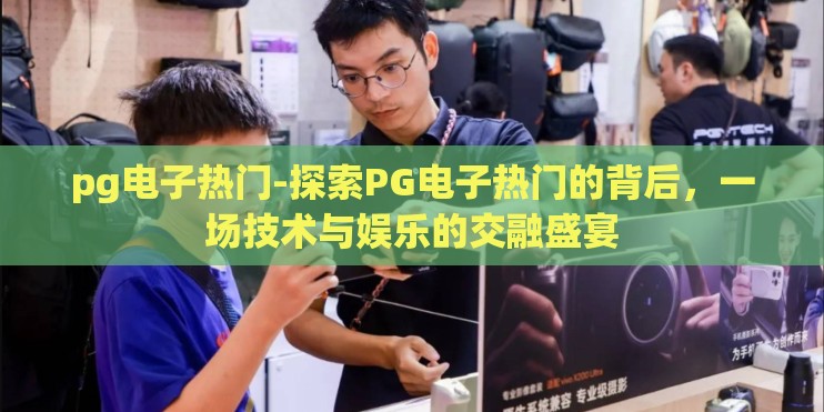 pg电子热门-探索PG电子热门的背后，一场技术与娱乐的交融盛宴