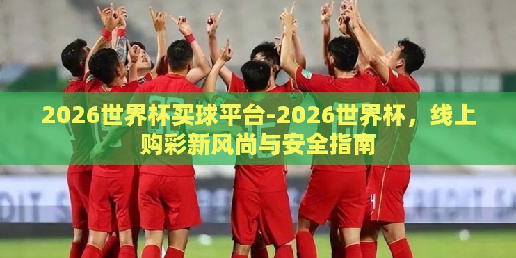 2026世界杯买球平台-2026世界杯，线上购彩新风尚与安全指南