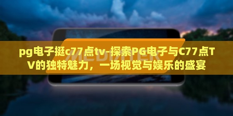 pg电子挺c77点tv-探索PG电子与C77点TV的独特魅力,一场视觉与娱乐的盛宴 pg电子挺c77点tv-探索PG电子与C77点TV的独特魅力,一场视觉与娱乐的盛宴