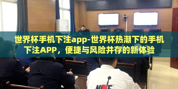 世界杯手机下注app-世界杯热潮下的手机下注APP，便捷与风险并存的新体验