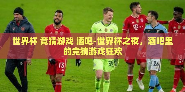 世界杯 竞猜游戏 酒吧-世界杯之夜，酒吧里的竞猜游戏狂欢