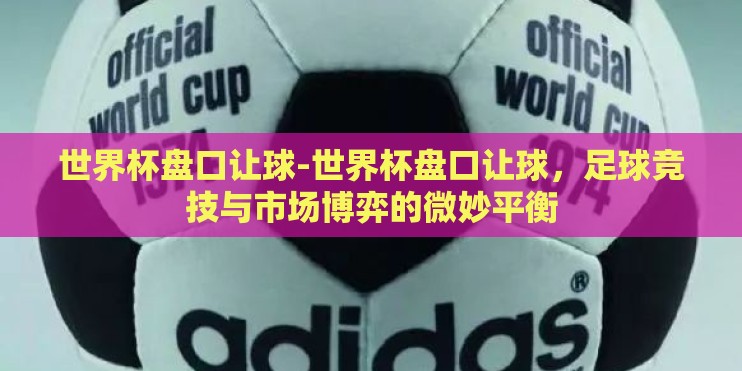 世界杯盘口让球-世界杯盘口让球，足球竞技与市场博弈的微妙平衡