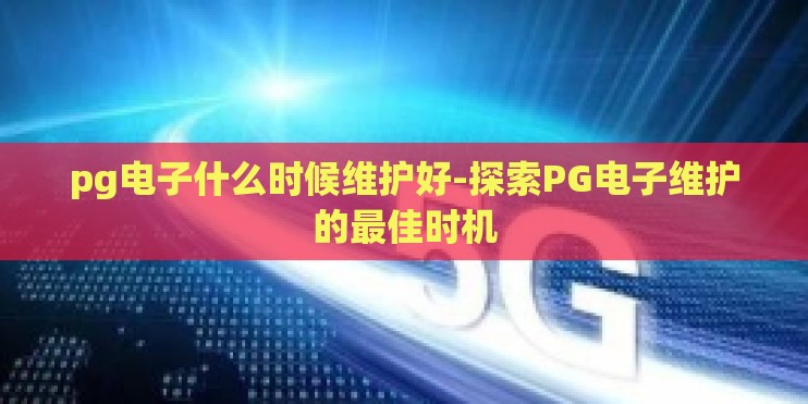 pg电子什么时候维护好-探索PG电子维护的最佳时机