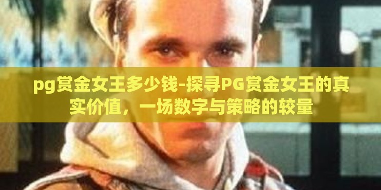 pg赏金女王多少钱-探寻PG赏金女王的真实价值,一场数字与策略的较量 pg赏金女王多少钱-探寻PG赏金女王的真实价值,一场数字与策略的较量