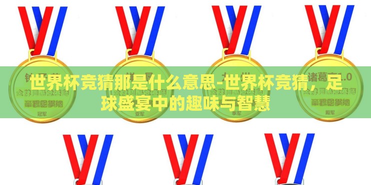 世界杯竞猜那是什么意思-世界杯竞猜,足球盛宴中的趣味与智慧 世界杯竞猜那是什么意思-世界杯竞猜,足球盛宴中的趣味与智慧