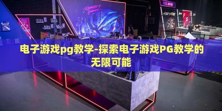 电子游戏pg教学-探索电子游戏PG教学的无限可能 电子游戏pg教学-探索电子游戏PG教学的无限可能