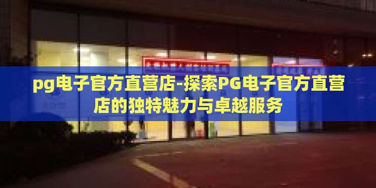 pg电子官方直营店-探索PG电子官方直营店的独特魅力与卓越服务