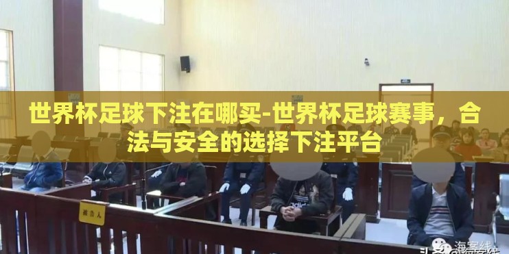 世界杯足球下注在哪买-世界杯足球赛事，合法与安全的选择下注平台