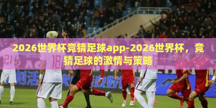 2026世界杯竞猜足球app-2026世界杯,竞猜足球的激情与策略 2026世界杯竞猜足球app-2026世界杯,竞猜足球的激情与策略