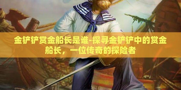 金铲铲赏金船长是谁-探寻金铲铲中的赏金船长,一位传奇的探险者 金铲铲赏金船长是谁-探寻金铲铲中的赏金船长,一位传奇的探险者