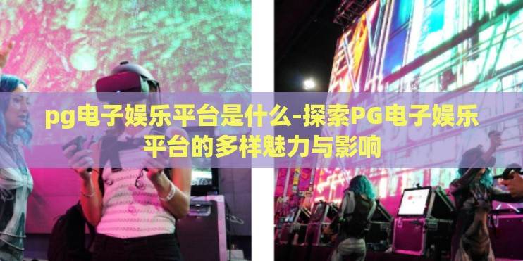 pg电子娱乐平台是什么-探索PG电子娱乐平台的多样魅力与影响