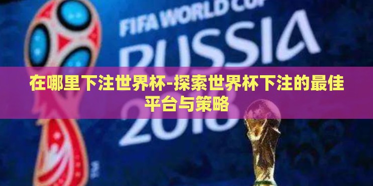在哪里下注世界杯-探索世界杯下注的最佳平台与策略 在哪里下注世界杯-探索世界杯下注的最佳平台与策略