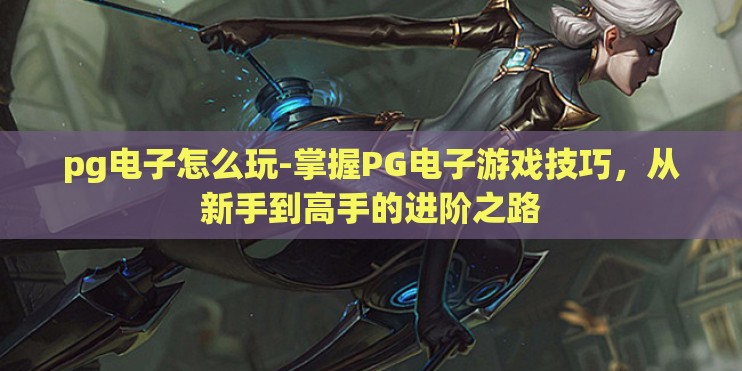 pg电子怎么玩-掌握PG电子游戏技巧，从新手到高手的进阶之路