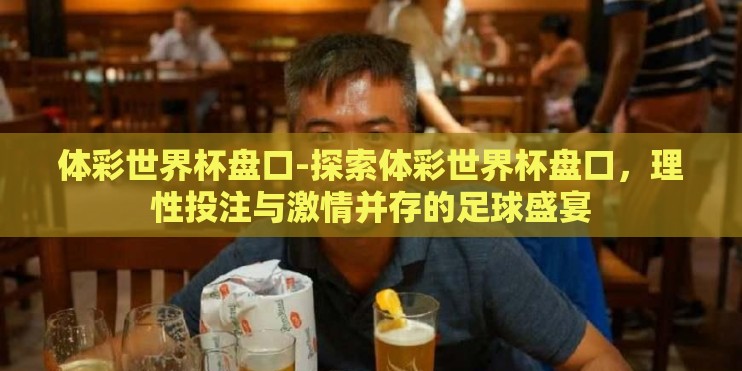 体彩世界杯盘口-探索体彩世界杯盘口,理性投注与激情并存的足球盛宴 体彩世界杯盘口-探索体彩世界杯盘口,理性投注与激情并存的足球盛宴