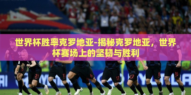 世界杯胜率克罗地亚-揭秘克罗地亚，世界杯赛场上的坚韧与胜利